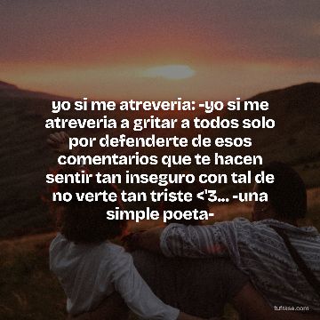 yo si me atreveria: -yo si me atreveria a gritar a todos solo por defenderte de esos comentarios que te hacen sentir tan inseguro con tal de no verte tan triste <'3... -una simple poeta-