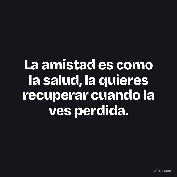 La amistad es como la salud, la quieres recuperar cuando la ves perdida.