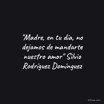 "Madre, en tu día, no dejamos de mandarte nuestro amor" Silvio Rodríguez Domínguez