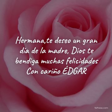 Hermana,te deseo un gran día de la madre, Dios te bendiga muchas felicidades Con cariño ÉDGAR