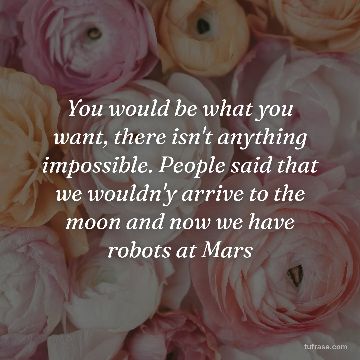 You would be what you want, there isn't anything impossible. People said that we wouldn'y arrive to the moon and now we have robots at Mars