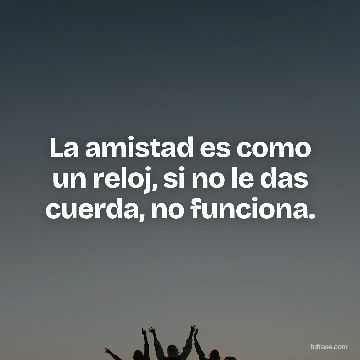 La amistad es como un reloj, si no le das cuerda, no funciona.