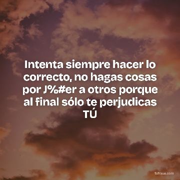 Intenta siempre hacer lo correcto, no hagas cosas por J%#er a otros porque al final sólo te perjudicas TÚ