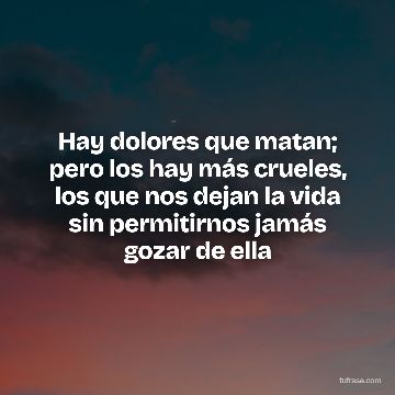 Hay dolores que matan; pero los hay más crueles, los que nos dejan la vida sin permitirnos jamás gozar de ella