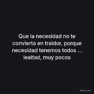 Que la necesidad no te convierta en traidor, porque necesidad tenemos todos ... lealtad, muy pocos