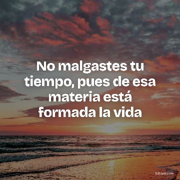 No malgastes tu tiempo, pues de esa materia está formada la vida