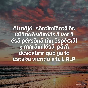 ël mëjör sëntïmïëntö ës Cüändö völtëäs ä vër ä ësä përsönä tän ëspëCïäl y märävïllösä, pärä dëscübrïr qüë yä të ëstäbä vïëndö ä tï. I. R .P