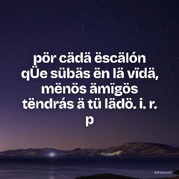 pör cädä ëscälón qÜe sübäs ën lä vïdä, mënös ämïgös tëndrás ä tü lädö. i. r. p