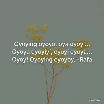 Oyoying oyoyo, oya oyoyi... Oyoya oyoyiyi, oyoyi oyoya... Oyoy! Oyoying oyoyoy. -Rafa