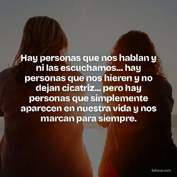 Hay personas que nos hablan y ni las escuchamos... hay personas que nos hieren y no dejan cicatriz... pero hay personas que simplemente aparecen en nuestra vida y nos marcan para siempre.