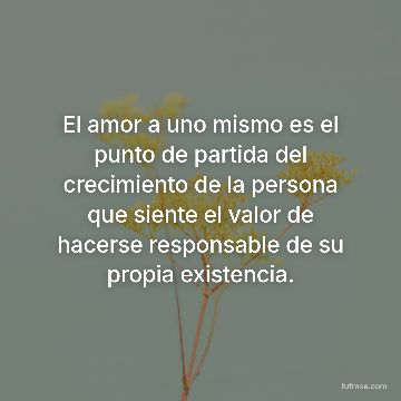 El amor a uno mismo es el punto de partida del crecimiento de la persona que siente el valor de hacerse responsable de su propia existencia.