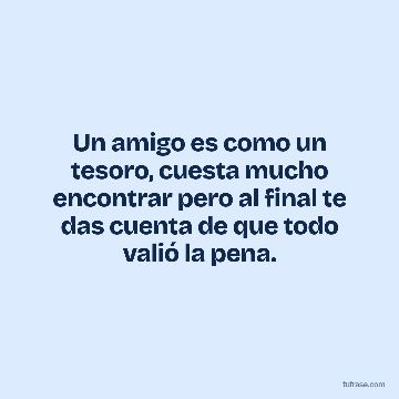 Un amigo es como un tesoro, cuesta mucho encontrar pero al final te das cuenta de que todo valió la pena.
