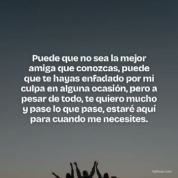 Puede que no sea la mejor amiga que conozcas, puede que te hayas enfadado por mi culpa en alguna ocasión, pero a pesar de todo, te quiero mucho y pase lo que pase, estaré aquí para cuando me necesites.