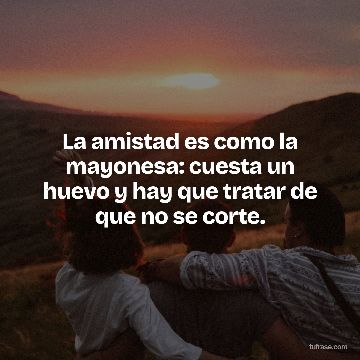 La amistad es como la mayonesa: cuesta un huevo y hay que tratar de que no se corte.