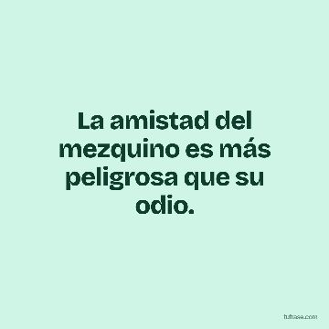 La amistad del mezquino es más peligrosa que su odio.