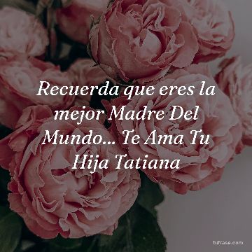 Recuerda que eres la mejor Madre Del Mundo... Te Ama Tu Hija Tatiana