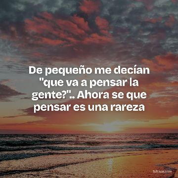 De pequeño me decían "que va a pensar la gente?".. Ahora se que pensar es una rareza