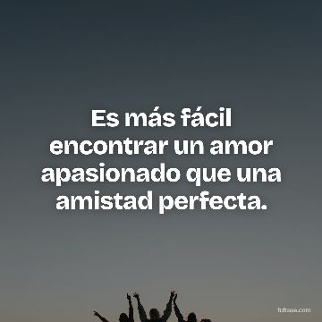 Es más fácil encontrar un amor apasionado que una amistad perfecta.