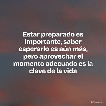 Estar preparado es importante, saber esperarlo es aún más, pero aprovechar el momento adecuado es la clave de la vida