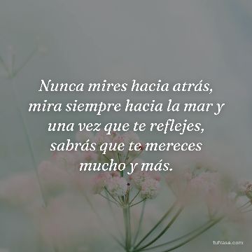 Nunca mires hacia atrás, mira siempre hacia la mar y una vez que te reflejes, sabrás que te mereces mucho y más.