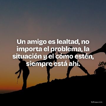 Un amigo es lealtad, no importa el problema, la situación y el cómo estén, siempre está ahí.