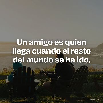 Un amigo es quien llega cuando el resto del mundo se ha ido.