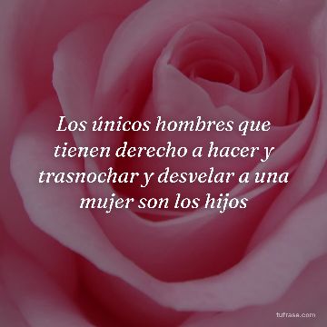 Los únicos hombres que tienen derecho a hacer y trasnochar y desvelar a una mujer son los hijos