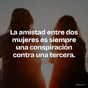 La amistad entre dos mujeres es siempre una conspiración contra una tercera.