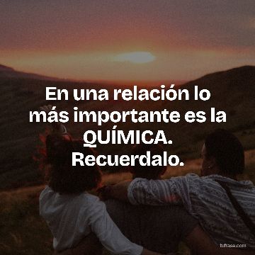 En una relación lo más importante es la QUÍMICA. Recuerdalo.