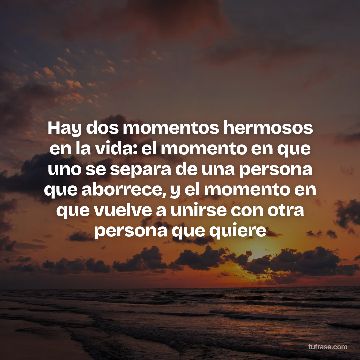 Hay dos momentos hermosos en la vida: el momento en que uno se separa de una persona que aborrece, y el momento en que vuelve a unirse con otra persona que quiere