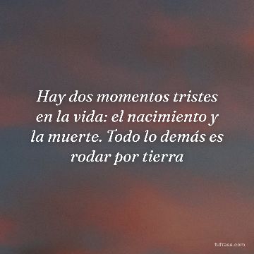 Hay dos momentos tristes en la vida: el nacimiento y la muerte. Todo lo demás es rodar por tierra