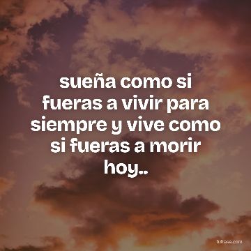sueña como si fueras a vivir para siempre y vive como si fueras a morir hoy..