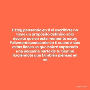 Estoy pensando en ti el escribirte no tiene un propósito definido sólo decirte que en este momento estoy felizmente pensando en ti cuando leas estas líneas se que habré capturado una pequeña parte de tu tiempo haciéndote que también pienses en mí