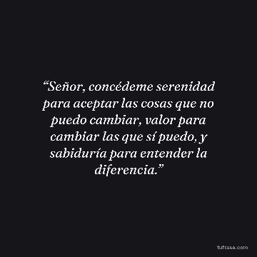 “Señor, concédeme serenidad para aceptar las cosas que no puedo cambiar, valor para cambiar las que sí puedo, y sabiduría para entender la diferencia.”