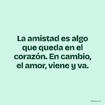 La amistad es algo que queda en el corazón. En cambio, el amor, viene y va.