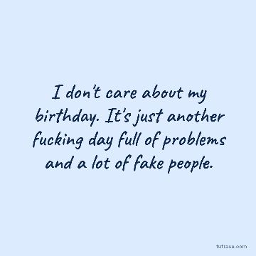 I don't care about my birthday. It's just another fucking day full of problems and a lot of fake people.