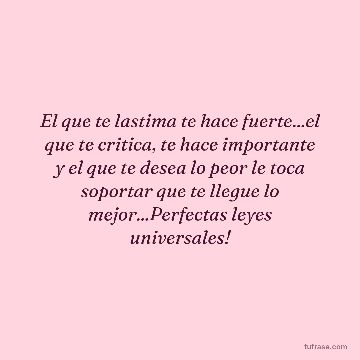 El que te lastima te hace fuerte...el que te critica, te hace importante y el que te desea lo peor le toca soportar que te llegue lo mejor...Perfectas leyes universales!