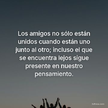 Los amigos no sólo están unidos cuando están uno junto al otro; incluso el que se encuentra lejos sigue presente en nuestro pensamiento.
