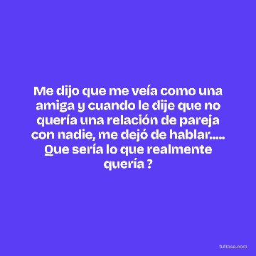 Me dijo que me veía como una amiga y cuando le dije que no quería una relación de pareja con nadie, me dejó de hablar..... Que sería lo que realmente quería ?
