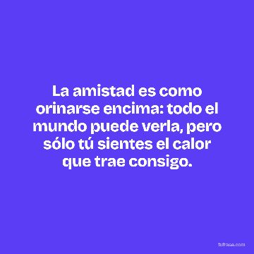 La amistad es como orinarse encima: todo el mundo puede verla, pero sólo tú sientes el calor que trae consigo.