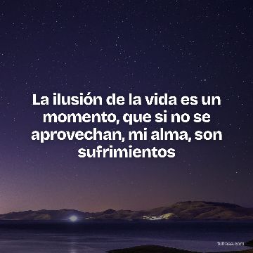 La ilusión de la vida es un momento, que si no se aprovechan, mi alma, son sufrimientos