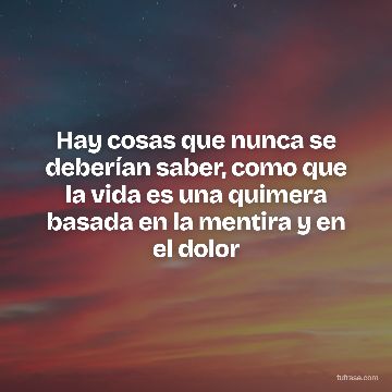 Hay cosas que nunca se deberían saber, como que la vida es una quimera basada en la mentira y en el dolor