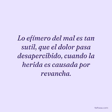 Lo efímero del mal es tan sutil, que el dolor pasa desapercibido, cuando la herida es causada por revancha.