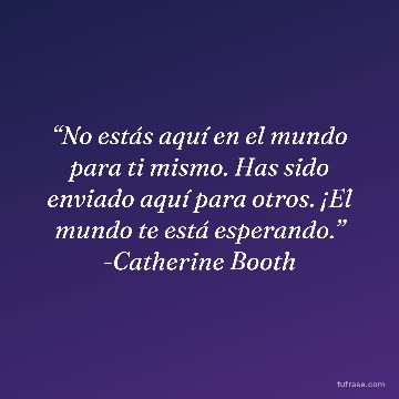 “No estás aquí en el mundo para ti mismo. Has sido enviado aquí para otros. ¡El mundo te está esperando.” -Catherine Booth