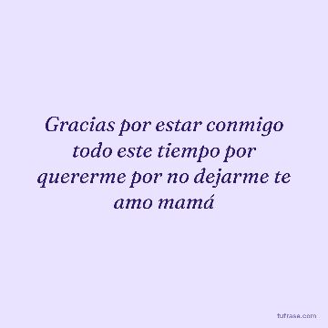 Gracias por estar conmigo todo este tiempo por quererme por no dejarme te amo mamá