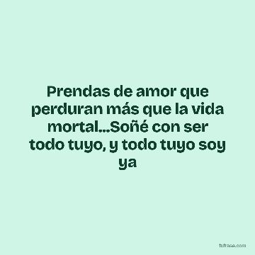 Prendas de amor que perduran más que la vida mortal...Soñé con ser todo tuyo, y todo tuyo soy ya
