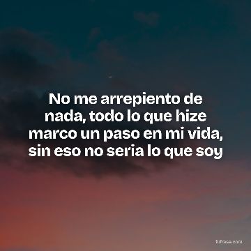 No me arrepiento de nada, todo lo que hize marco un paso en mi vida, sin eso no seria lo que soy