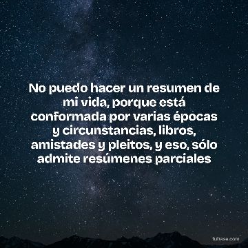 No puedo hacer un resumen de mi vida, porque está conformada por varias épocas y circunstancias, libros, amistades y pleitos, y eso, sólo admite resúmenes parciales