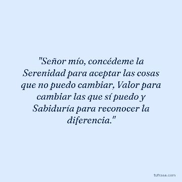 "Señor mío, concédeme la Serenidad para aceptar las cosas que no puedo cambiar, Valor para cambiar las que sí puedo y Sabiduría para reconocer la diferencia."