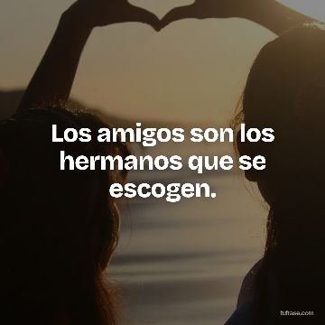 Los amigos son los hermanos que se escogen.